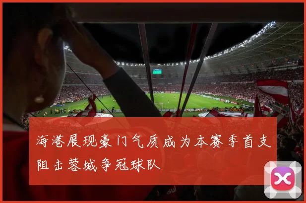 海港展现豪门气质成为本赛季首支阻击蓉城争冠球队