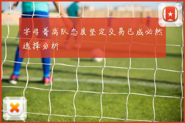 字母哥离队态度坚定交易已成必然选择分析