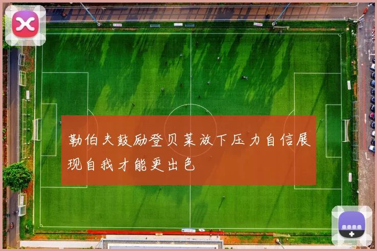勒伯夫鼓励登贝莱放下压力自信展现自我才能更出色