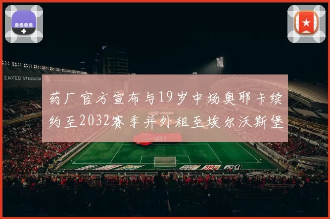 药厂官方宣布与19岁中场奥耶卡续约至2032赛季并外租至埃尔沃斯堡