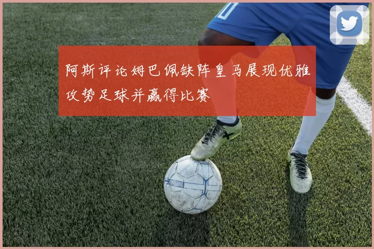 阿斯评论姆巴佩缺阵皇马展现优雅攻势足球并赢得比赛