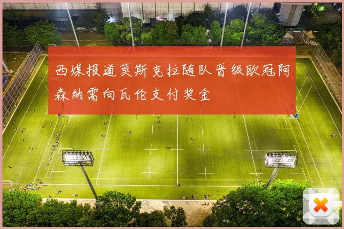 西媒报道莫斯克拉随队晋级欧冠阿森纳需向瓦伦支付奖金
