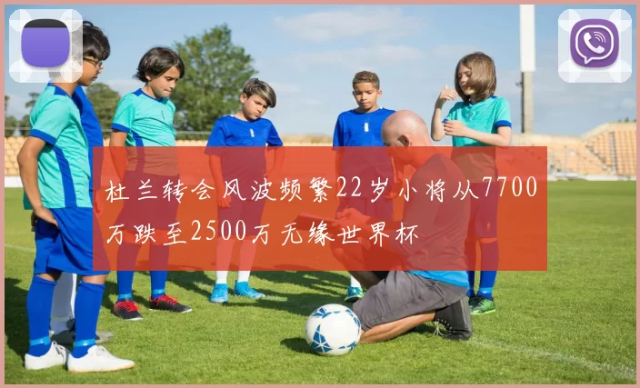 杜兰转会风波频繁22岁小将从7700万跌至2500万无缘世界杯