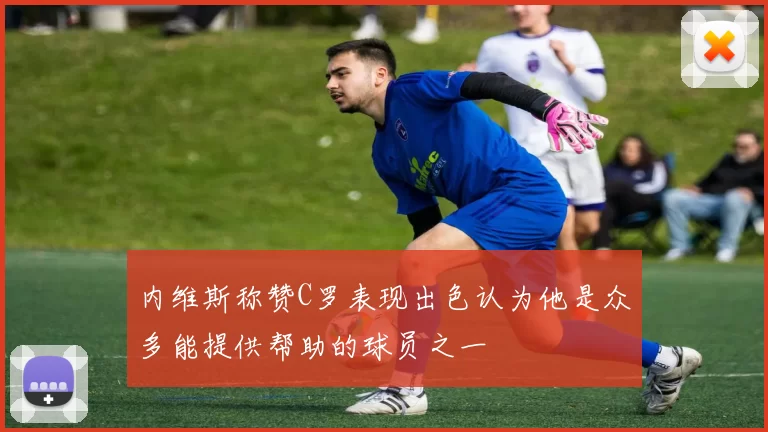 内维斯称赞C罗表现出色认为他是众多能提供帮助的球员之一