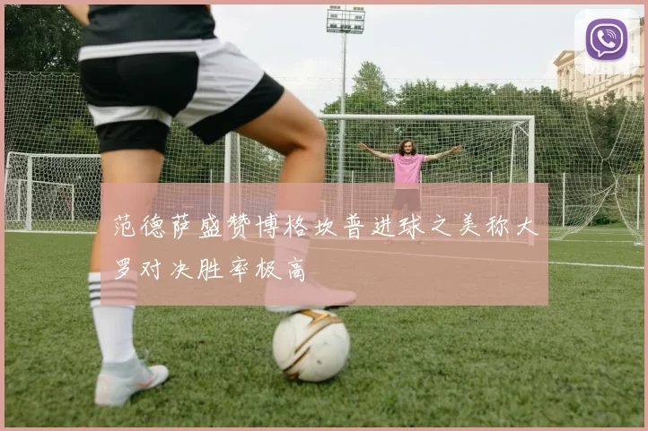范德萨盛赞博格坎普进球之美称大罗对决胜率极高