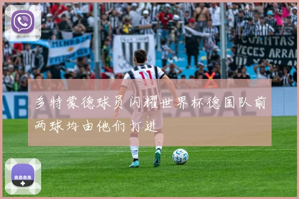 多特蒙德球员闪耀世界杯德国队前两球均由他们打进