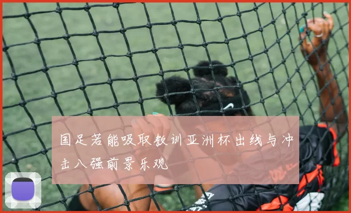 国足若能吸取教训亚洲杯出线与冲击八强前景乐观