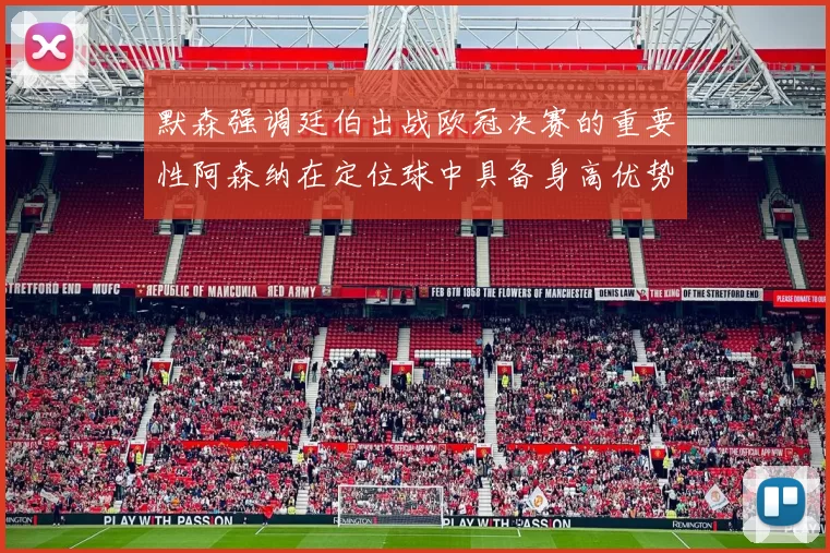 默森强调廷伯出战欧冠决赛的重要性阿森纳在定位球中具备身高优势