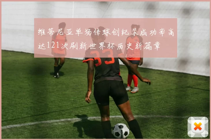 维蒂尼亚单场传球创纪录成功率高达121次刷新世界杯历史新篇章