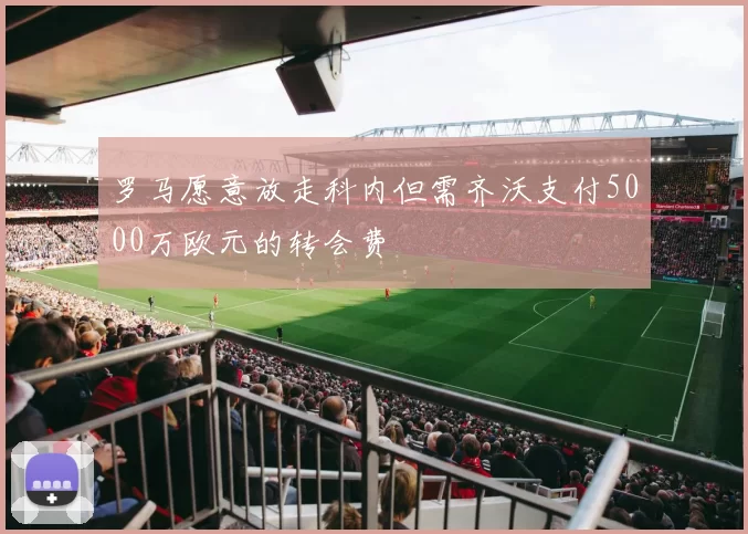罗马愿意放走科内但需齐沃支付5000万欧元的转会费