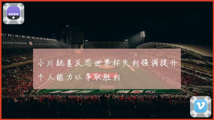 小川航基反思世界杯失利强调提升个人能力以争取胜利