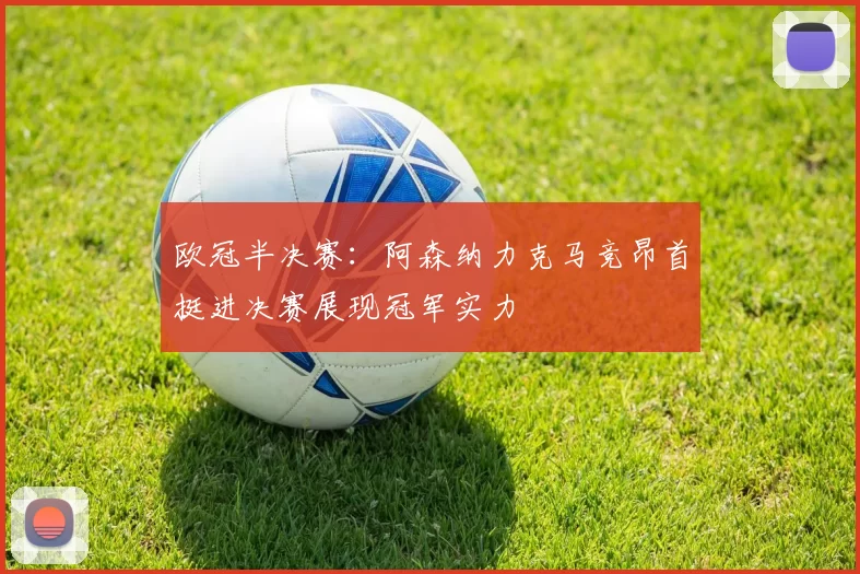 欧冠半决赛：阿森纳力克马竞昂首挺进决赛展现冠军实力