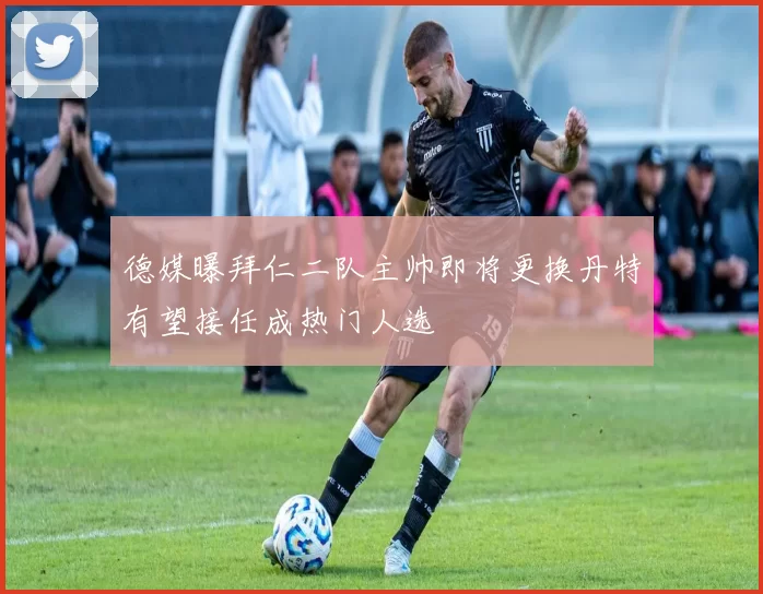 德媒曝拜仁二队主帅即将更换丹特有望接任成热门人选
