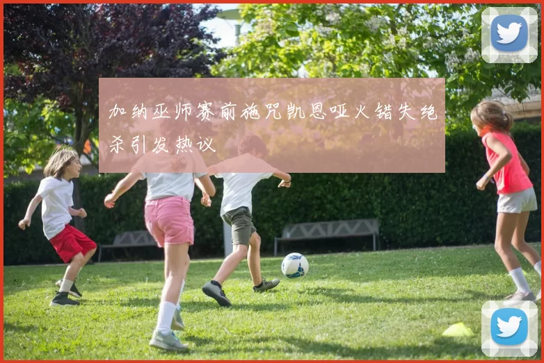 加纳巫师赛前施咒凯恩哑火错失绝杀引发热议