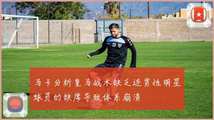 马卡分析皇马战术缺乏连贯性明星球员的缺席导致体系崩溃