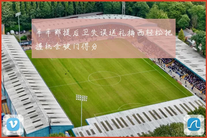 辛辛那提后卫失误送礼梅西轻松把握机会破门得分