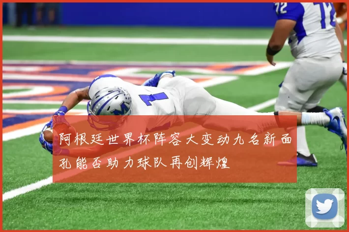 阿根廷世界杯阵容大变动九名新面孔能否助力球队再创辉煌