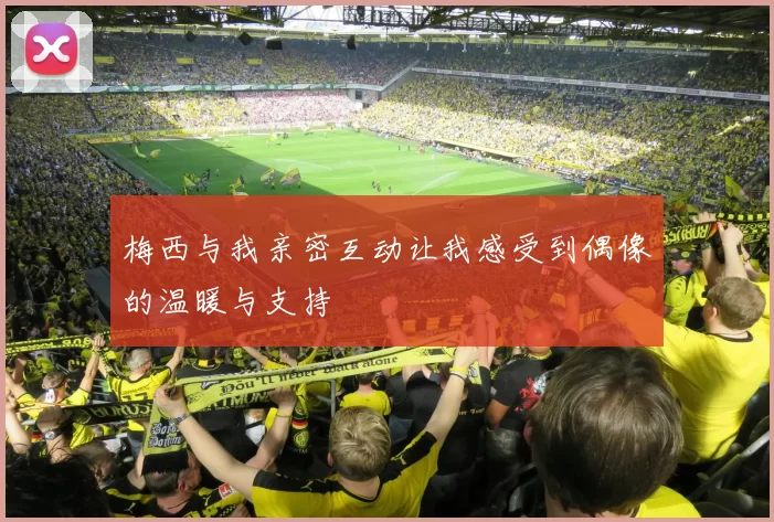梅西与我亲密互动让我感受到偶像的温暖与支持